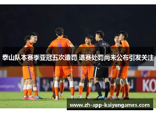 泰山队本赛季亚冠五次遭罚 退赛处罚尚未公布引发关注