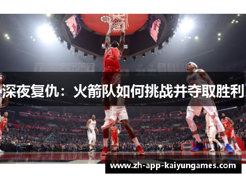 深夜复仇:火箭队如何挑战并夺取胜利 深夜复仇:火箭队如何挑战并夺取胜利