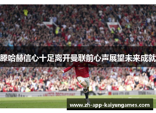 滕哈赫信心十足离开曼联前心声展望未来成就