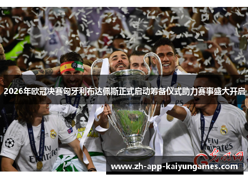 2026年欧冠决赛匈牙利布达佩斯正式启动筹备仪式助力赛事盛大开启