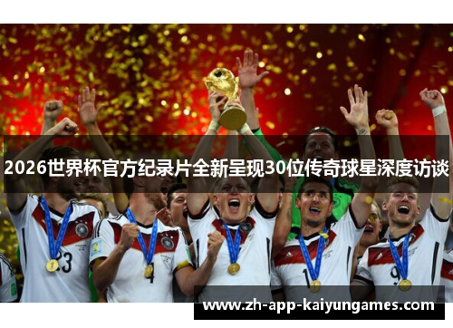 2026世界杯官方纪录片全新呈现30位传奇球星深度访谈