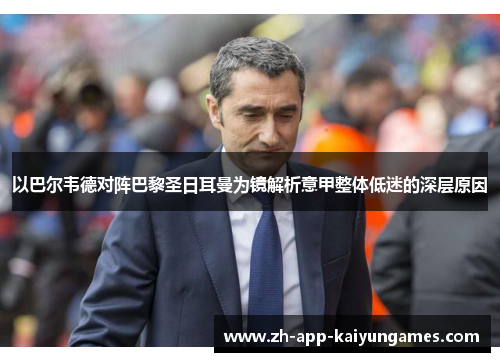 以巴尔韦德对阵巴黎圣日耳曼为镜解析意甲整体低迷的深层原因