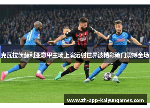 克瓦拉茨赫利亚意甲主场上演远射世界波精彩破门震撼全场