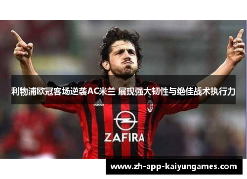 利物浦欧冠客场逆袭AC米兰 展现强大韧性与绝佳战术执行力