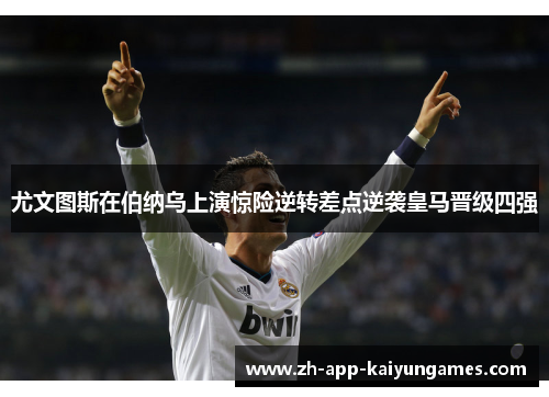 尤文图斯在伯纳乌上演惊险逆转差点逆袭皇马晋级四强