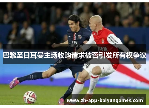 巴黎圣日耳曼主场收购请求被否引发所有权争议