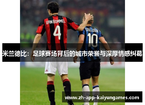 米兰德比：足球赛场背后的城市荣誉与深厚情感纠葛