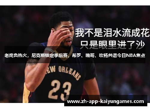 老鹰负热火，尼克斯锁定季后赛，希罗、嘴哥、吹杨共谱今日NBA焦点