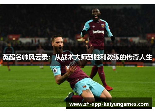 英超名帅风云录:从战术大师到胜利教练的传奇人生 英超名帅风云录:从战术大师到胜利教练的传奇人生