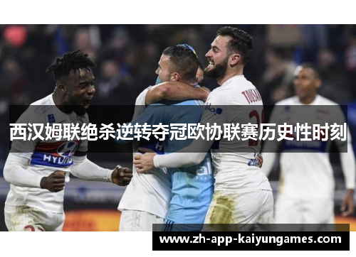 西汉姆联绝杀逆转夺冠欧协联赛历史性时刻 西汉姆联绝杀逆转夺冠欧协联赛历史性时刻