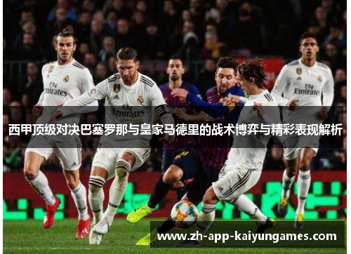 西甲顶级对决巴塞罗那与皇家马德里的战术博弈与精彩表现解析
