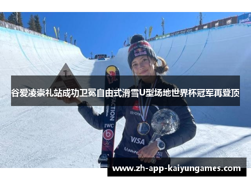 谷爱凌崇礼站成功卫冕自由式滑雪U型场地世界杯冠军再登顶 谷爱凌崇礼站成功卫冕自由式滑雪U型场地世界杯冠军再登顶