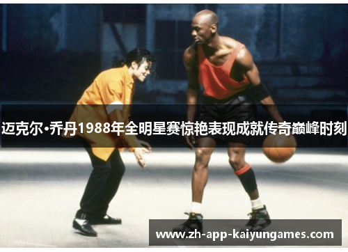 迈克尔·乔丹1988年全明星赛惊艳表现成就传奇巅峰时刻 迈克尔·乔丹1988年全明星赛惊艳表现成就传奇巅峰时刻