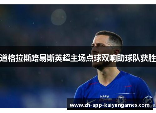 道格拉斯路易斯英超主场点球双响助球队获胜 道格拉斯路易斯英超主场点球双响助球队获胜