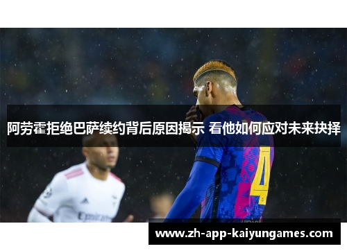 阿劳霍拒绝巴萨续约背后原因揭示 看他如何应对未来抉择 阿劳霍拒绝巴萨续约背后原因揭示 看他如何应对未来抉择