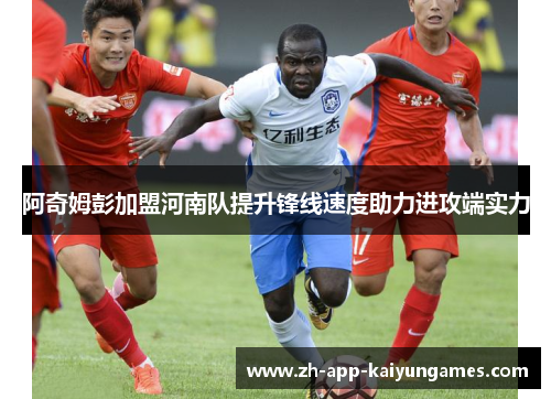 阿奇姆彭加盟河南队提升锋线速度助力进攻端实力 阿奇姆彭加盟河南队提升锋线速度助力进攻端实力
