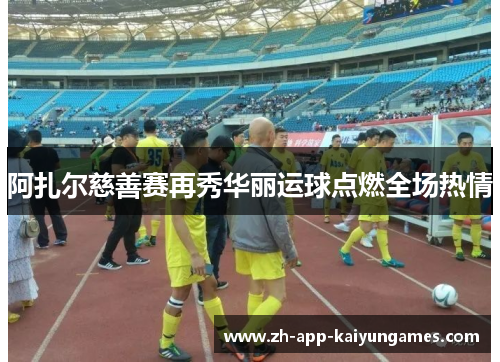 阿扎尔慈善赛再秀华丽运球点燃全场热情 阿扎尔慈善赛再秀华丽运球点燃全场热情