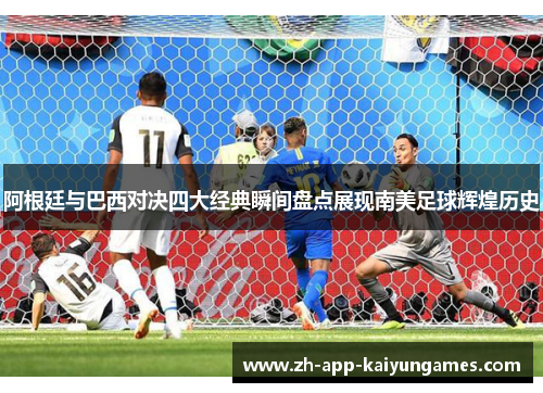 阿根廷与巴西对决四大经典瞬间盘点展现南美足球辉煌历史