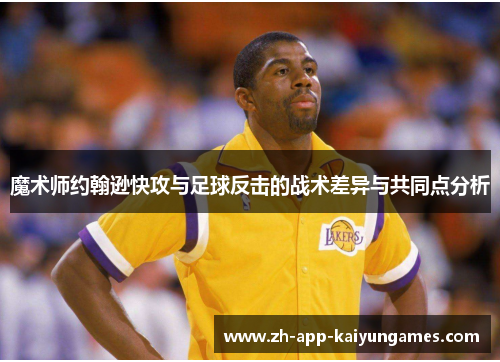 魔术师约翰逊快攻与足球反击的战术差异与共同点分析 魔术师约翰逊快攻与足球反击的战术差异与共同点分析