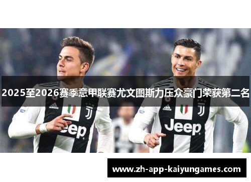 2025至2026赛季意甲联赛尤文图斯力压众豪门荣获第二名 2025至2026赛季意甲联赛尤文图斯力压众豪门荣获第二名