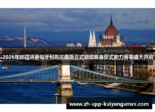 2026年欧冠决赛匈牙利布达佩斯正式启动筹备仪式助力赛事盛大开启