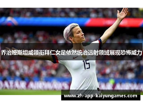 乔治娅斯坦威领衔拜仁女足依然统治远射领域展现恐怖威力