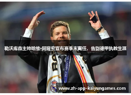 勒沃库森主帅哈维·阿隆索宣布赛季末离任,告别德甲执教生涯 勒沃库森主帅哈维·阿隆索宣布赛季末离任,告别德甲执教生涯