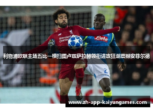 利物浦欧联主场五比一横扫图卢兹萨拉赫领衔进攻狂潮震撼安菲尔德 利物浦欧联主场五比一横扫图卢兹萨拉赫领衔进攻狂潮震撼安菲尔德