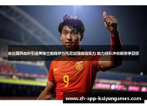 吉达国民高价引进英格兰前锋伊万托尼加强锋线实力 助力球队冲击新赛季目标 吉达国民高价引进英格兰前锋伊万托尼加强锋线实力 助力球队冲击新赛季目标